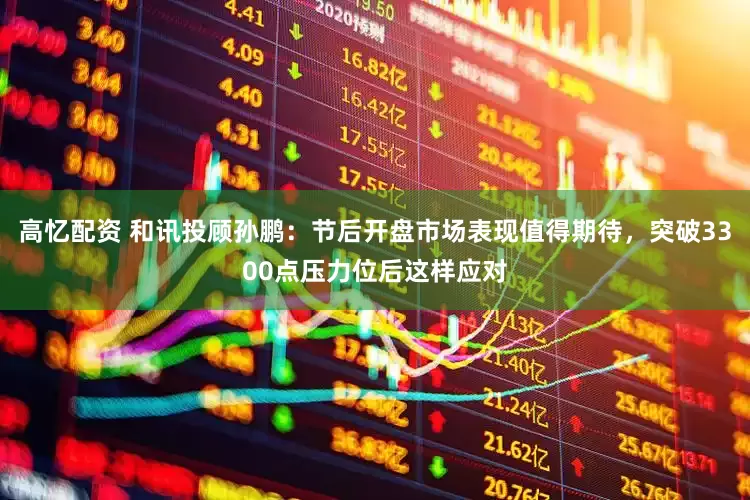 高忆配资 和讯投顾孙鹏：节后开盘市场表现值得期待，突破3300点压力位后这样应对