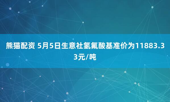 熊猫配资 5月5日生意社氢氟酸基准价为11883.33元/吨