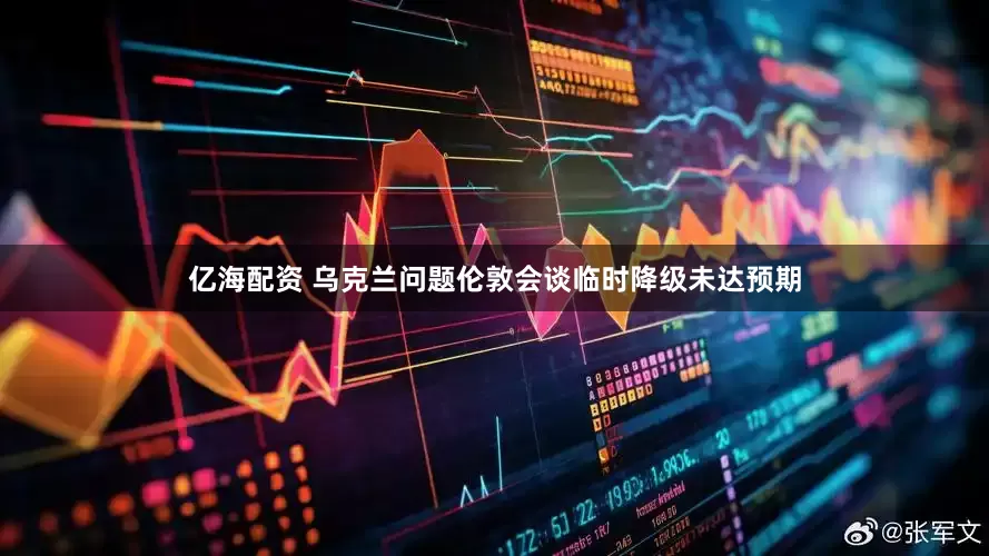 亿海配资 乌克兰问题伦敦会谈临时降级未达预期