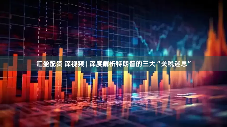 汇盈配资 深视频 | 深度解析特朗普的三大“关税迷思”