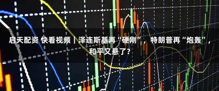 启天配资 快看视频｜泽连斯基再“硬刚”，特朗普再“炮轰”，和平又悬了？