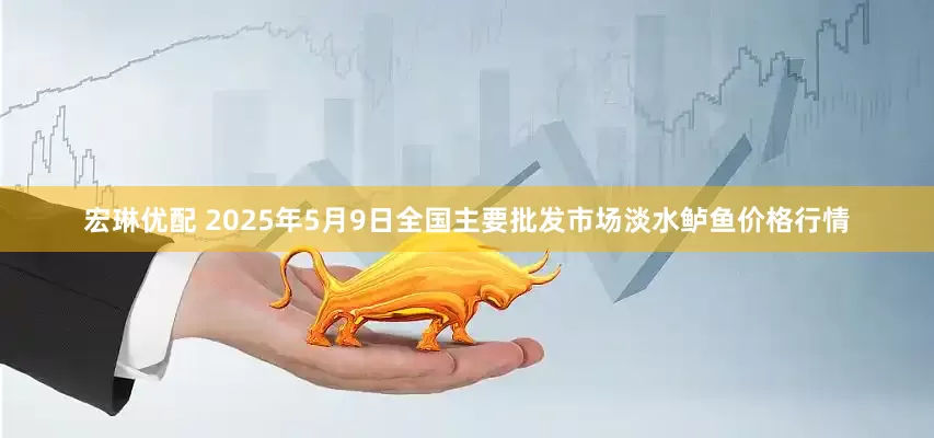 宏琳优配 2025年5月9日全国主要批发市场淡水鲈鱼价格行情