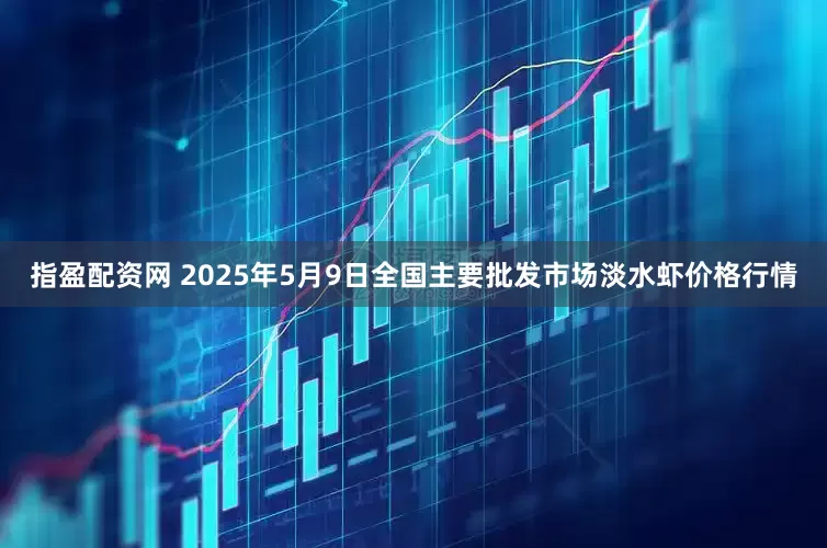 指盈配资网 2025年5月9日全国主要批发市场淡水虾价格行情