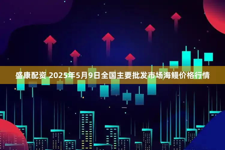 盛康配资 2025年5月9日全国主要批发市场海鳗价格行情