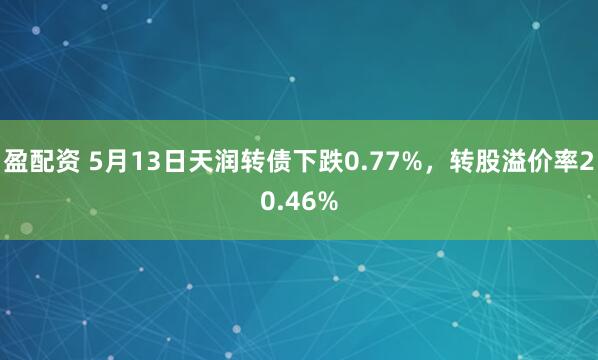 盈配资 5月13日天润转债下跌0.77%，转股溢价率20.46%