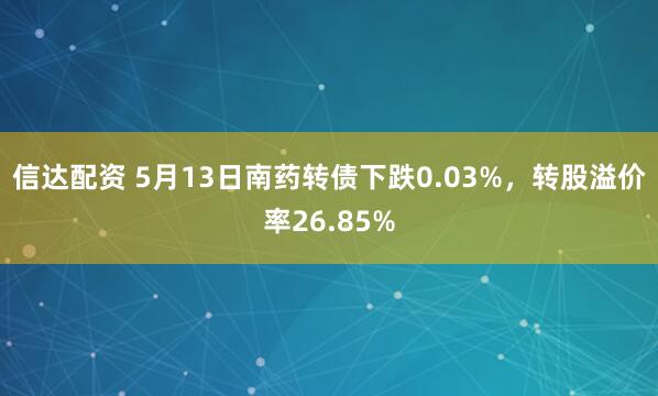 信达配资 5月13日南药转债下跌0.03%，转股溢价率26.85%