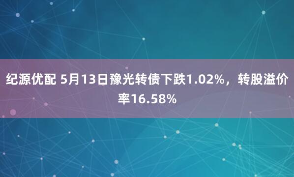 纪源优配 5月13日豫光转债下跌1.02%，转股溢价率16.58%
