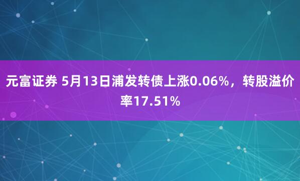 元富证券 5月13日浦发转债上涨0.06%，转股溢价率17.51%