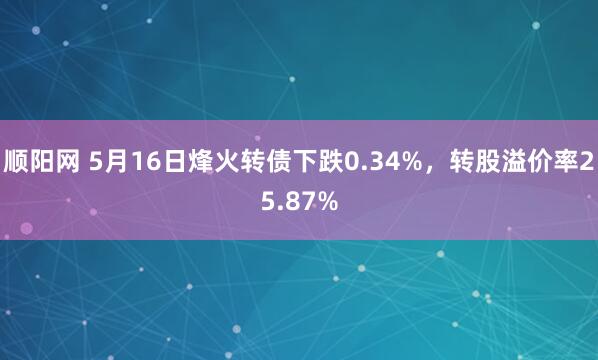 顺阳网 5月16日烽火转债下跌0.34%，转股溢价率25.87%