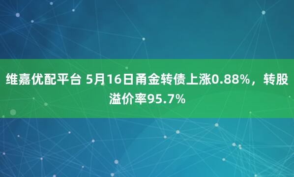 维嘉优配平台 5月16日甬金转债上涨0.88%，转股溢价率95.7%