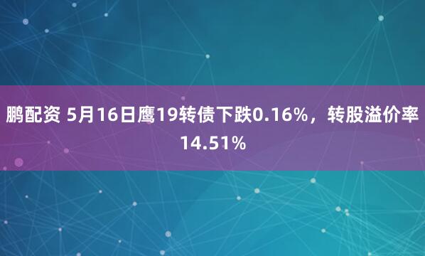 鹏配资 5月16日鹰19转债下跌0.16%，转股溢价率14.51%
