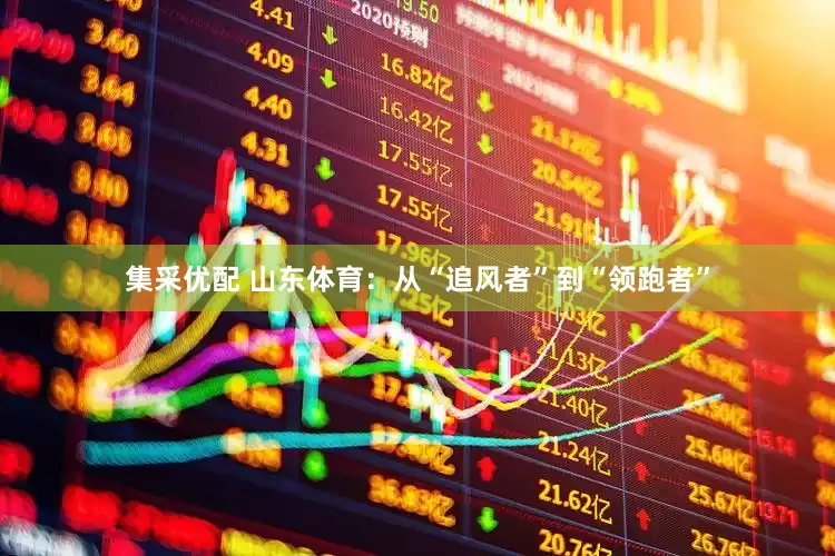 集采优配 山东体育：从“追风者”到“领跑者”
