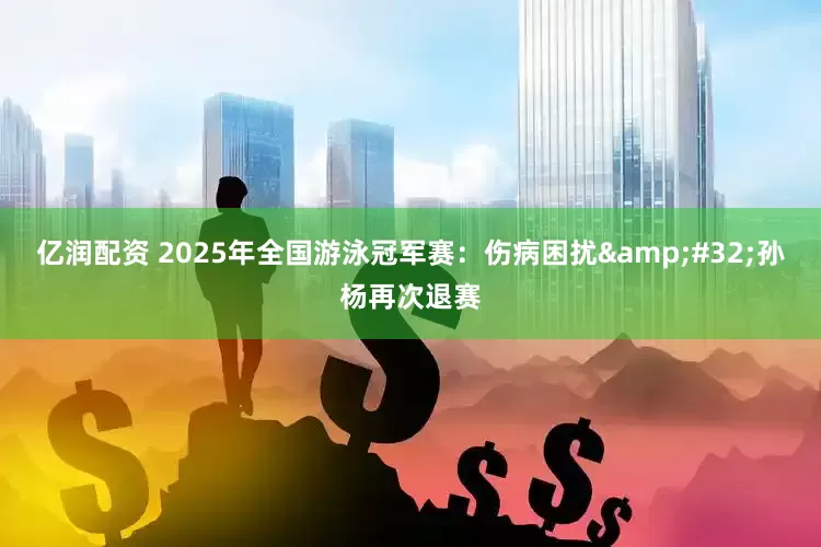 亿润配资 2025年全国游泳冠军赛：伤病困扰&#32;孙杨再次退赛
