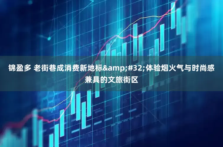 锦盈多 老街巷成消费新地标&#32;体验烟火气与时尚感兼具的文旅街区