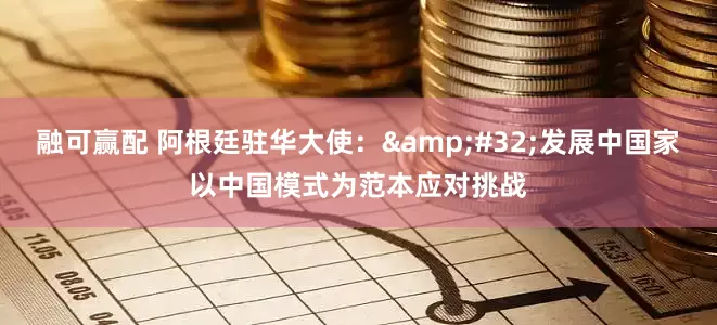 融可赢配 阿根廷驻华大使：&#32;发展中国家以中国模式为范本应对挑战