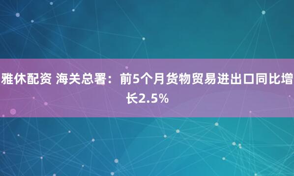 雅休配资 海关总署：前5个月货物贸易进出口同比增长2.5%
