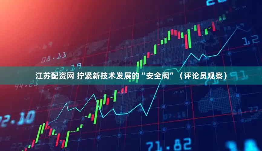 江苏配资网 拧紧新技术发展的“安全阀”（评论员观察）
