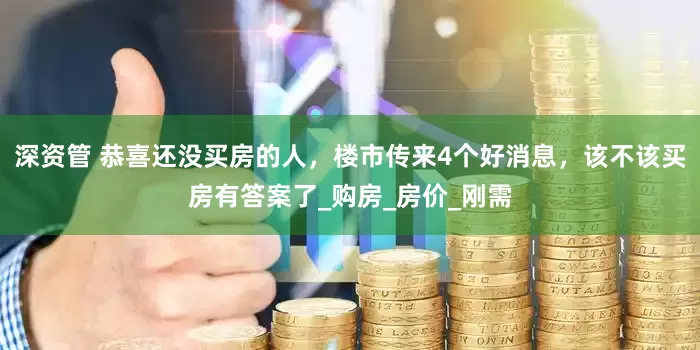 深资管 恭喜还没买房的人，楼市传来4个好消息，该不该买房有答案了_购房_房价_刚需