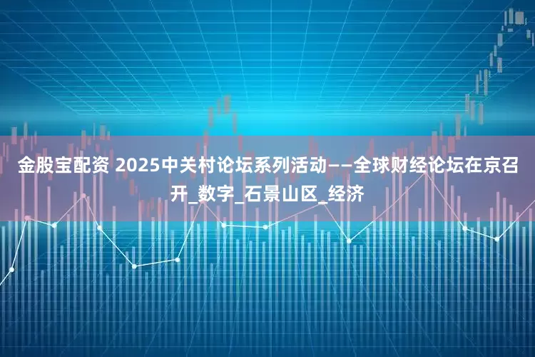 金股宝配资 2025中关村论坛系列活动——全球财经论坛在京召开_数字_石景山区_经济