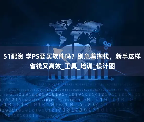 51配资 学PS要买软件吗？别急着掏钱，新手这样省钱又高效_工具_培训_设计图