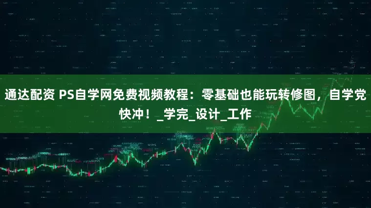 通达配资 PS自学网免费视频教程：零基础也能玩转修图，自学党快冲！_学完_设计_工作