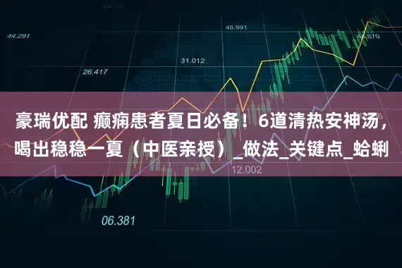 豪瑞优配 癫痫患者夏日必备！6道清热安神汤，喝出稳稳一夏（中医亲授）_做法_关键点_蛤蜊