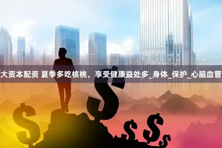 大资本配资 夏季多吃核桃，享受健康益处多_身体_保护_心脑血管