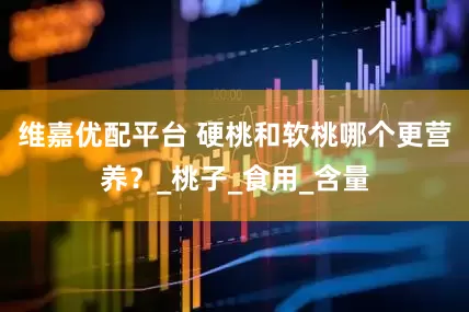 维嘉优配平台 硬桃和软桃哪个更营养？_桃子_食用_含量