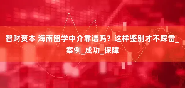 智财资本 海南留学中介靠谱吗？这样鉴别才不踩雷_案例_成功_保障