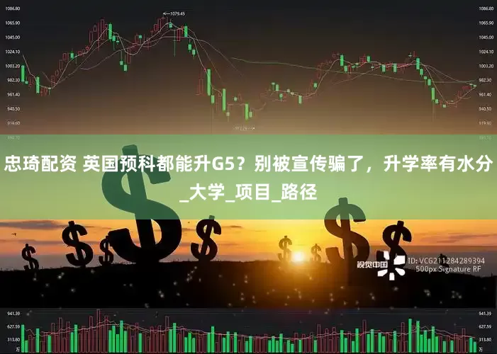 忠琦配资 英国预科都能升G5？别被宣传骗了，升学率有水分_大学_项目_路径