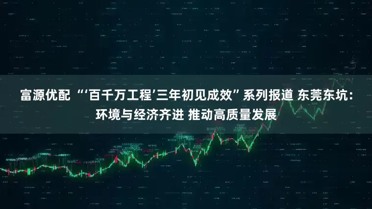 富源优配 “‘百千万工程’三年初见成效”系列报道 东莞东坑：环境与经济齐进 推动高质量发展