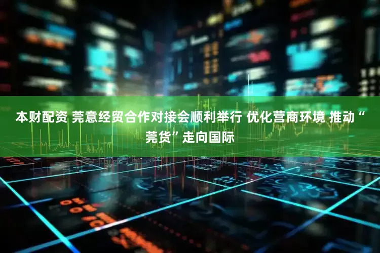 本财配资 莞意经贸合作对接会顺利举行 优化营商环境 推动“莞货”走向国际