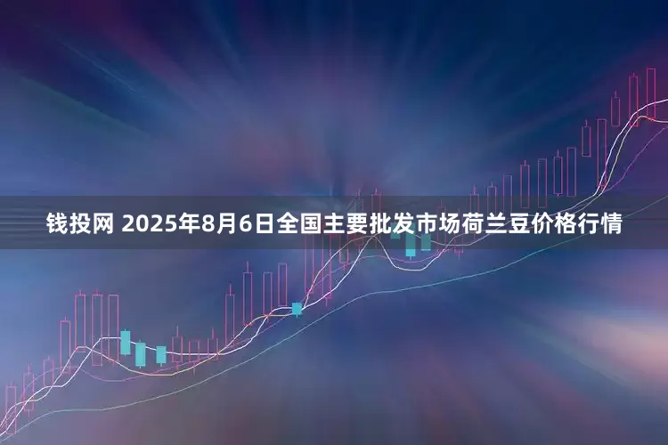 钱投网 2025年8月6日全国主要批发市场荷兰豆价格行情