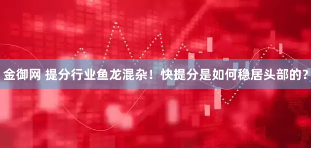 金御网 提分行业鱼龙混杂！快提分是如何稳居头部的？