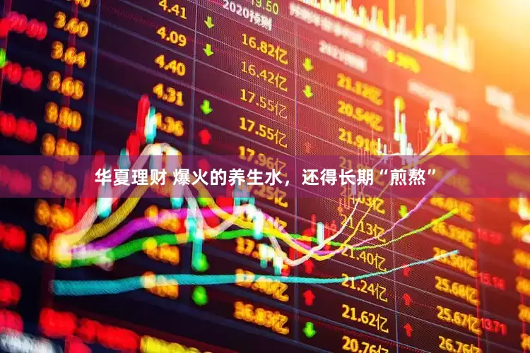 华夏理财 爆火的养生水，还得长期“煎熬”