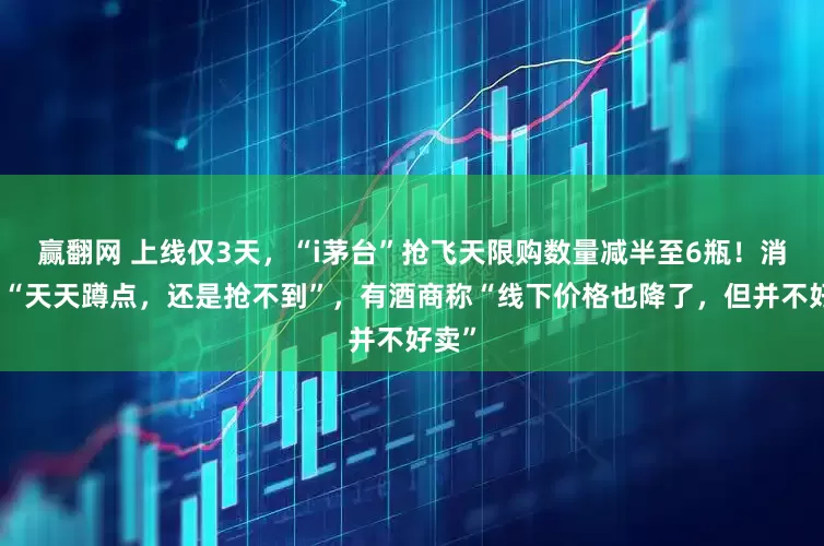 赢翻网 上线仅3天，“i茅台”抢飞天限购数量减半至6瓶！消费者“天天蹲点，还是抢不到”，有酒商称“线下价格也降了，但并不好卖”