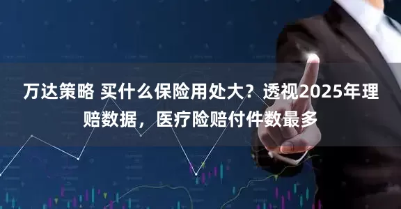 万达策略 买什么保险用处大？透视2025年理赔数据，医疗险赔付件数最多
