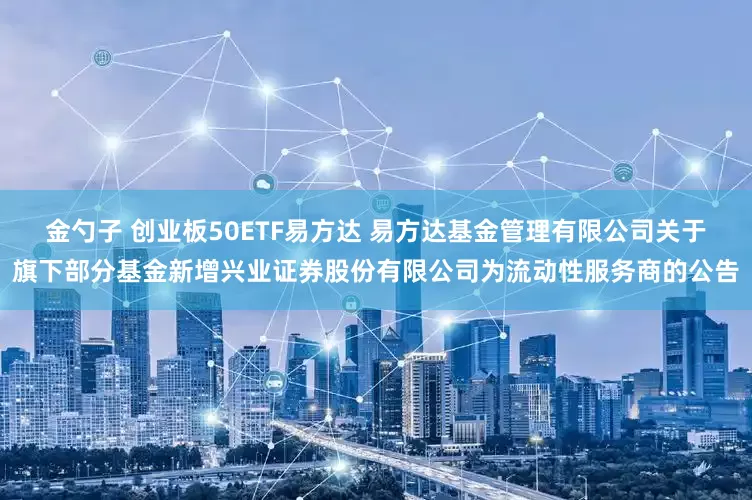 金勺子 创业板50ETF易方达 易方达基金管理有限公司关于旗下部分基金新增兴业证券股份有限公司为流动性服务商的公告