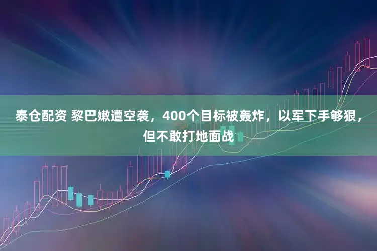 泰仓配资 黎巴嫩遭空袭，400个目标被轰炸，以军下手够狠，但不敢打地面战