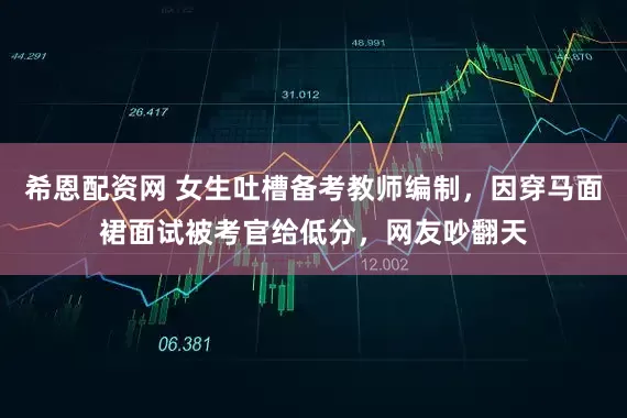 希恩配资网 女生吐槽备考教师编制，因穿马面裙面试被考官给低分，网友吵翻天