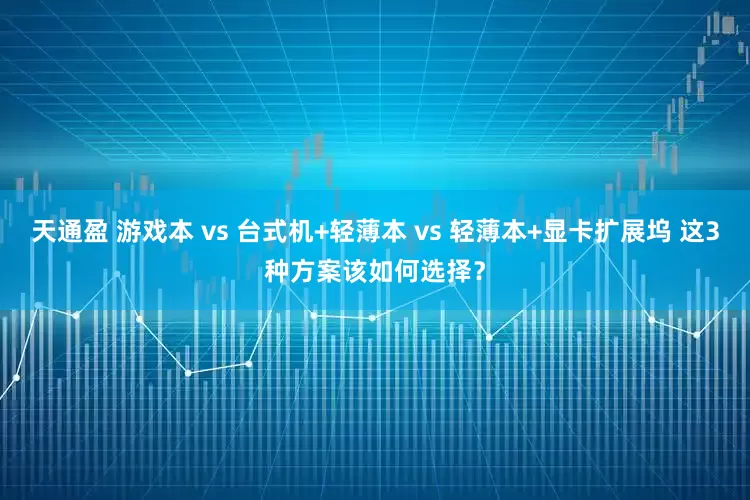 天通盈 游戏本 vs 台式机+轻薄本 vs 轻薄本+显卡扩展坞 这3种方案该如何选择？