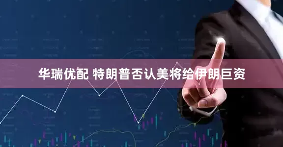 华瑞优配 特朗普否认美将给伊朗巨资