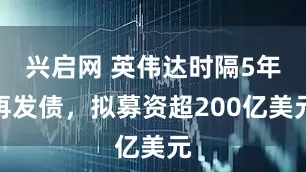 兴启网 英伟达时隔5年再发债，拟募资超200亿美元