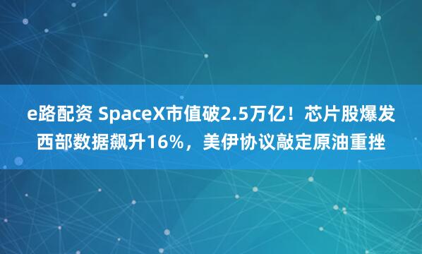 e路配资 SpaceX市值破2.5万亿！芯片股爆发西部数据飙升16%，美伊协议敲定原油重挫